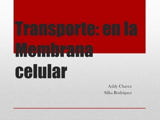 Transporte: en la
Membrana
celular
Ashly Chavez
Silka Rodríguez
 