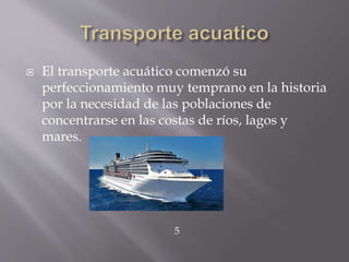 El transporte acuático comenzó su
perfeccionamiento muy temprano en la historia
por la necesidad de las poblaciones de
concentrarse en las costas de ríos, lagos y
mares.
5
 