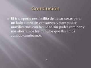  El transporte nos facilita de llevar cosas para
un lado a otro sin cansarnos, y para poder
movilizarnos con facilidad sin poder caminar y
nos ahorramos los minutos que llevamos
cunado caminamos.
7
 