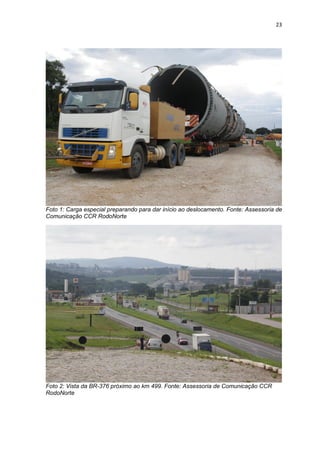23




Foto 1: Carga especial preparando para dar início ao deslocamento. Fonte: Assessoria de
Comunicação CCR RodoNorte




Foto 2: Vista da BR-376 próximo ao km 499. Fonte: Assessoria de Comunicação CCR
RodoNorte
 
