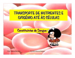 TRANSPORTE DE NUTRIENTES E
            OXIGÉNIO ATÉ ÀS CÉLULAS


               Constituintes do Sangue




Profª Helena Borralho    Constituintes do Sangue