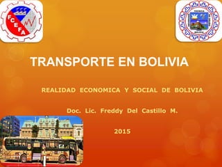 TRANSPORTE EN BOLIVIA
REALIDAD ECONOMICA Y SOCIAL DE BOLIVIA
Doc. Lic. Freddy Del Castillo M.
2015
 