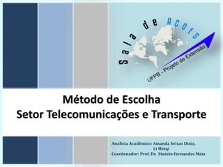Método de Escolha
Setor Telecomunicações e Transporte
Analista Acadêmico: Amanda Seixas Diniz,
Li Meiqi
Coordenador: Prof. Dr. Sinézio Fernandes Maia
 