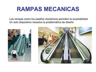 RAMPAS MECANICAS
Las rampas como los pasillos mecánicos permiten la accesibilidad
Un solo dispositivo resuelve la problemática de diseño
 