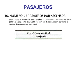 PASAJEROS
10. NUMERO DE PASAJEROS POR ASCENSOR
Determinado el número de personas NP(5´) a trasladar en los 5 minutos críticos
(300”), el tiempo total de viaje TT y la cantidad de ascensores n definimos el
número de pasajeros por ascensor P*
 