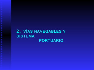 2 .  VÍAS NAVEGABLES Y   SISTEMA  PORTUARIO 