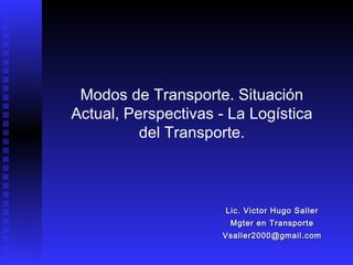 Lic. Victor Hugo Saller Mgter en Transporte [email_address] Modos de Transporte. Situación Actual, Perspectivas - La Logística del Transporte. 