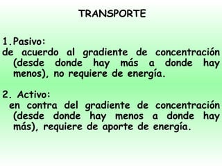 T RANSPORTE Pasivo:  de acuerdo al gradiente de concentración (desde donde hay más a donde hay menos), no requiere de energía. 2. Activo: en contra del gradiente de concentración (desde donde hay menos a donde hay más), requiere de aporte de energía. 