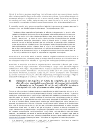 Además de las fusiones, a veces se puede lograr mayor eficiencia mediante alianzas estratégicas o acuerdos
sobre códigos compartidos. Esos acuerdos pueden consistir en poco más que el que una línea aérea permita
a otra vender asientos en sus aviones en una ruta en la que no puede competir directamente (esencialmente,
un acuerdo entre líneas). También pueden entrañar una integración mucho más amplia en materia de
comercialización y operaciones, con inclusión de decisiones conjuntas sobre tarifas, capacidad y horarios.




                                                                                                                                         INFORME SOBRE EL COMERCIO MUNDIAL 2005
El trato de los acuerdos sobre códigos compartidos en la legislación en materia de competencia entraña los
mismos principios que el de las fusiones de líneas aéreas. Como dice Bingaman (1996):

     “Para las autoridades encargadas de la aplicación de la legislación antimonopolio los acuerdos sobre
     códigos compartidos son simplemente formas de integración empresarial situadas en algún punto entre
     la fusión directa y los tradicionales acuerdos neutrales entre líneas aéreas. Al igual que en el caso de las
     fusiones y adquisiciones, …el sistema de códigos compartidos tiene el potencial de ser muy favorable
     a la competencia: puede crear nuevo servicio, mejorar el existente, reducir los costos y aumentar la
     eficiencia, todo ello en beneficio del público que viaja. Ahora bien, el sistema de códigos compartidos
     puede también encubrir acuerdos contrarios a la competencia entre competidores reales o potenciales
     para asignar mercados, limitar la capacidad, elevar las tarifas, o excluir a rivales de los mercados, todo
     ello en perjuicio en definitiva de los consumidores. La capacidad de distinguir estos últimos acuerdos de
     los primeros es de importancia crucial para los encargados de la formulación de políticas en la esfera de
     la aviación y las autoridades encargadas de la aplicación de la legislación antimonopolio.”

En circunstancias en que una alianza no entraña eficiencias tangibles ni servicios conjuntos que no se
suministrarían en otro caso, sus efectos pueden ser análogos a los de un cártel (es decir, un mero acuerdo de
fijación de precios o reparto del mercado), en cuyo caso puede ser apropiado prohibirla por completo.34

En resumen, las autoridades en materia de competencia evalúan normalmente las fusiones y los acuerdos
conexos, como los de códigos compartidos o alianzas estratégicas, caso por caso o aplicando la “regla del




                                                                                                                          COMERCIO DE SERVICIOS DE TRANSPORTE AÉREO
                                                                                                                                            III ENSAYOS TEMÁTICOS
sentido común”. Con arreglo a ese procedimiento, los acuerdos se consideran normalmente aceptables en
la medida en que aporten mayor eficiencia o nuevos servicios de los que en otro caso no dispondrían los
consumidores. Por otro lado, cuando esos acuerdos reducen o eliminan la competencia entre transportistas
que atienden los mismos mercados, las autoridades competentes pueden exigir concesiones para mitigar los
efectos desfavorables para la competencia o incluso tratar de prohibir por completo el acuerdo.

b)         Implicaciones para la política en materia de competencia de los acuerdos
           bilaterales sobre servicios de transporte aéreo y la inmunidad antimonopolio
           para la Asociación de Transporte Aéreo Internacional (IATA), las alianzas
           estratégicas individuales y los acuerdos sobre códigos compartidos

Como se ha indicado en la sección 4 supra, los acuerdos bilaterales sobre servicios de transporte aéreo son un factor
importante que afecta a las condiciones de competencia en el sector del transporte aéreo en general. Esos acuerdos
pueden tener también implicaciones específicas para la aplicación de la legislación en materia de competencia. En
                                                                                                                                                    B




particular, cuando esos acuerdos limiten la posibilidad de entrada en rutas internacionales de pares de ciudades
de transportistas que no hayan atendido esas rutas anteriormente, aumentarán la probabilidad de que se vean
con recelo las fusiones o alianzas estratégicas entre empresas que atiendan ya esas rutas (puesto que reducirán o
eliminarán la posibilidad de que entradas competitivas impidan cualquier intento por parte de las empresas parte
en la fusión de ejercer poder de mercado). Por otro lado, cuando los acuerdos bilaterales se atienen al principio
de libertad del espacio aéreo y se prevé en ellos que se compartan los derechos de aterrizaje y despegue para
facilitar nuevas entradas, pueden contribuir a mitigar las preocupaciones en cuanto a los posibles efectos contrarios
a la competencia de las fusiones o alianzas (Bingaman, 1996 y Nannes, 1999). Ello ilustra la interacción entre la
necesidad y el alcance de la intervención en el marco de la legislación en materia de competencia y el grado de
competencia proporcionado por el marco normativo aplicable. En el recuadro 5 se da un ejemplo de la interacción
de los acuerdos bilaterales sobre transporte aéreo y la aplicación de la legislación en materia de competencia.
34
     En lo que respecta a la distinción entre los cárteles “puros” de fijación de precios y los acuerdos de cooperación
     potencialmente benignos entre empresas, véase Bork (1978), capítulo 13.



                                                              265
 