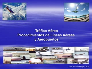 Tráfico Aéreo
Procedimientos de Líneas Aéreas
y Aeropuertos
Lcda. Ana María Mejía – 2020
 