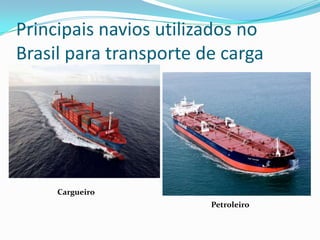 Principais navios utilizados no
Brasil para transporte de carga
Cargueiro
Petroleiro
 