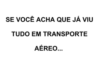 SE VOCÊ ACHA QUE JÁ VIU  TUDO EM TRANSPORTE  AÉREO...   