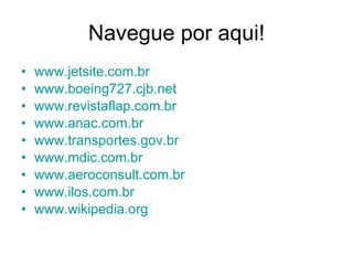 Navegue por aqui! www.jetsite.com.br www.boeing727.cjb.net www.revistaflap.com.br www.anac.com.br www.transportes.gov.br www.mdic.com.br www.aeroconsult.com.br www.ilos.com.br www.wikipedia.org   