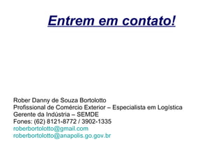 Entrem em contato! Rober Danny de Souza Bortolotto Profissional de Comércio Exterior – Especialista em Logística Gerente da Indústria – SEMDE Fones: (62) 8121-8772 / 3902-1335 [email_address] [email_address] 