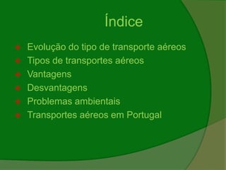 Índice
 Evolução do tipo de transporte aéreos
 Tipos de transportes aéreos
 Vantagens
 Desvantagens
 Problemas ambientais
 Transportes aéreos em Portugal
 