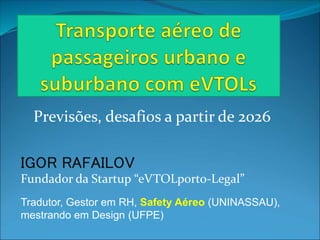 Previsões, desafios a partir de 2026
IGOR RAFAILOV
Fundador da Startup “eVTOLporto-Legal”
Tradutor, Gestor em RH, Safety Aéreo (UNINASSAU),
mestrando em Design (UFPE)
 