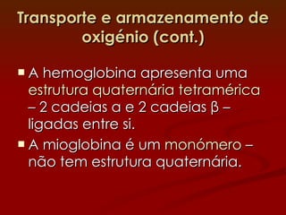 Transporte e armazenamento de oxigénio (cont.) A hemoglobina apresenta uma  estrutura quaternária  tetramérica   – 2 cadeias  α  e 2 cadeias  β  – ligadas entre si. A mioglobina é um  monómero  – não tem estrutura quaternária. 