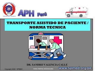 Copyright 2008 - SPMED
TRANSPORTE ASISTIDO DE PACIENTE /
NORMA TECNICA
DR. SANDRO VALENCIA CALLE
www.reeme.arizona.edu
 