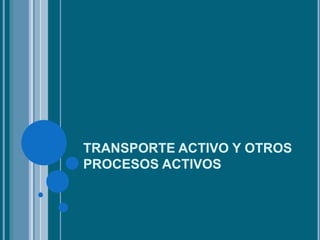 TRANSPORTE ACTIVO Y OTROS
PROCESOS ACTIVOS
 