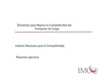 Elementos para Mejorar la Competitividad del
              Transporte de Carga




Instituto Mexicano para la Competitividad


Resumen ejecutivo
 
