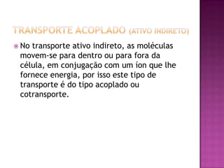 Transporte acoplado (ativo indireto)No transporte acoplado, o gradiente de concentração mantido no transporte ativo direto de íons ( por ATP ), serve como fonte de energia para o transporte ativo indireto de outras substâncias.