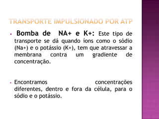 Uniporte: Somente um tipo de soluto.Transporte AcopladoSimporte : as substâncias transportadas, em geral açúcares e aminoácidos, movem-se na mesma direção. Antiporte : as substâncias transportadas, em geral íons, movem-se em direção contrária.