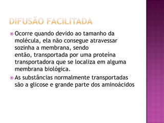 Osmose.Difusão SimplesOcorre quando um soluto apolar atravessa a membrana para obter isotonia e pelo movimento aleatório e contínua das substâncias pelos líquidos corporais, que ocorre pela sua própria energia cinética.As substâncias normalmente transportadas são gases como 02, N2 e CH4.