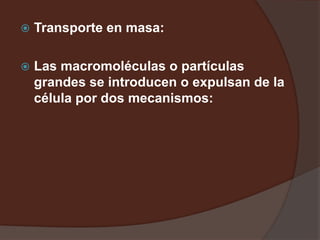  Transporte en masa:
 Las macromoléculas o partículas
grandes se introducen o expulsan de la
célula por dos mecanismos:
 
