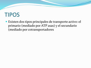 TIPOS
 Existen dos tipos principales de transporte activo: el
primario (mediado por ATP asas) y el secundario
(mediado por cotransportadores
 