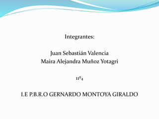 Integrantes:
Juan Sebastián Valencia
Maira Alejandra Muñoz Yotagri
11º4
I.E P.B.R.O GERNARDO MONTOYA GIRALDO
 