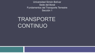 Universidad Simón Bolívar
            Sede del litoral
  Fundamentos del Transporte Terrestre
               Sección 1



TRANSPORTE
CONTINUO
 