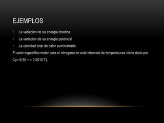 EJEMPLOS
• La variacion de su energia cinetica
• La variacion de su energia potencial
• La cantidad total de calor suministrado
El calor especifico molar para el nitrogeno en este intervalo de temperaturas viene dado por
Cp= 6.50 + = 0.0010 T).
 