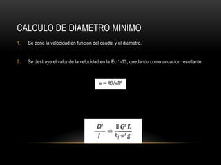 CALCULO DE DIAMETRO MINIMO
1. Se pone la velocidad en funcion del caudal y el diametro.
2. Se destruye el valor de la velocidad en la Ec 1-13, quedando como acuacion resultante.
 