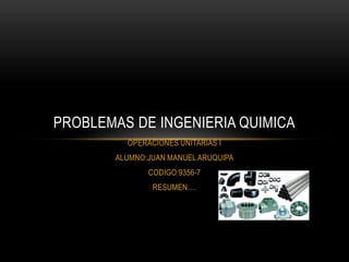 OPERACIONES UNITARIAS I
ALUMNO:JUAN MANUEL ARUQUIPA
CODIGO:9356-7
RESUMEN….
PROBLEMAS DE INGENIERIA QUIMICA
 