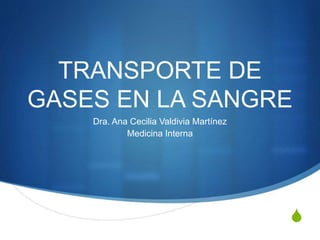 S
TRANSPORTE DE
GASES EN LA SANGRE
Dra. Ana Cecilia Valdivia Martínez
Medicina Interna
 