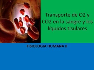 Transporte de O2 y
CO2 en la sangre y los
líquidos tisulares
FISIOLOGIA HUMANA II
 