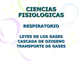 CIENCIAS
FISIOLOGICAS
  RESPIRATORIO

 LEYES DE LOS GASES
CASCADA DE OXIGENO
TRANSPORTE DE GASES
 