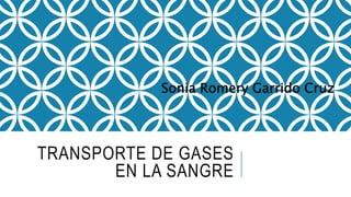 TRANSPORTE DE GASES
EN LA SANGRE
Sonia Romery Garrido Cruz
 