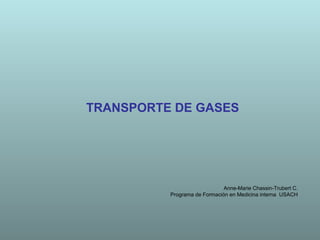 TRANSPORTE DE GASES




                              Anne-Marie Chassin-Trubert C.
          Programa de Formación en Medicina interna USACH
 