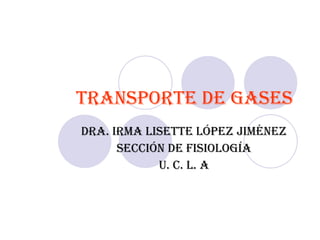 TRANSPORTE DE GASES Dra. Irma Lisette López Jiménez Sección de Fisiología U. C. L. A 
