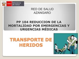 TRANSPORTE DE
HERIDOS
RED DE SALUD
AZANGARO
PP 104 REDUCCION DE LA
MORTALIDAD POR EMERGENCIAS Y
URGENCIAS MÉDICAS
Lic. Enf. Eva Quispe Mamani
 