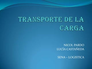 TRANSPORTE DE LA CARGA  NICOL PARDO  LUCÍA CASTAÑEDA  SENA – LOGISTICA  