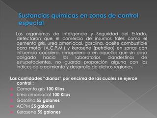 Sustanciasquimicascontroladaspor la DireccionNacional de  Estupefacientes - DNE La Convención de las Naciones Unidas contra el TráficoIlícito de Estupefacientesy Sustancias Psicotrópicas de 1988 (Convención de Viena), exhorta a los países productores, de tránsito y consumidores de sustancias químicas susceptibles del ser utilizadas en la producción de estupefacientes, a apoyaraccionestendientespara evitar el desvío de las mismas hacia el narcotráfico. Colombia ratificó este acuerdo por lo que está comprometida a cumplir con las disposiciones establecidas en el.