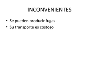 INCONVENIENTES Se pueden producir fugas Su transporte es costoso 