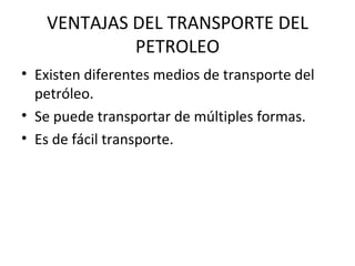 VENTAJAS DEL TRANSPORTE DEL PETROLEO Existen diferentes medios de transporte del petróleo. Se puede transportar de múltiples formas. Es de fácil transporte. 
