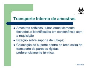 22/9/2005
Amostras colhidas, tubos erméticamente
fechados e identificados em consonância com
a requisição
Fixação sobre suporte de tubops;
Colocação do suporte dentro de uma caixa de
transporte de paredes rígidas
preferencialmente térmica.
 