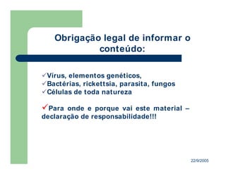 22/9/2005
Vírus, elementos genéticos,
Bactérias, rickettsia, parasita, fungos
Células de toda natureza
Para onde e porque vai este material –
declaração de responsabilidade!!!
Obrigação legal de informar o
conteúdo:
 
