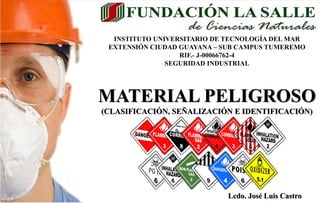 Lcdo. José Luis Castro
INSTITUTO UNIVERSITARIO DE TECNOLOGÍA DEL MAR
EXTENSIÓN CIUDAD GUAYANA – SUB CAMPUS TUMEREMO
RIF.- J-00066762-4
SEGURIDAD INDUSTRIAL
MATERIAL PELIGROSO
(CLASIFICACIÓN, SEÑALIZACIÓN E IDENTIFICACIÓN)
 