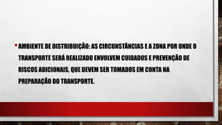 •AMBIENTE DE DISTRIBUIÇÃO: AS CIRCUNSTÂNCIAS E A ZONA POR ONDE O
TRANSPORTE SERÁ REALIZADO ENVOLVEM CUIDADOS E PREVENÇÃO DE
RISCOS ADICIONAIS, QUE DEVEM SER TOMADOS EM CONTA NA
PREPARAÇÃO DO TRANSPORTE.
 