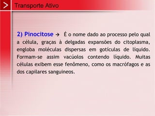 2) Pinocitose  É o nome dado ao processo pelo qual
a célula, graças à delgadas expansões do citoplasma,
engloba moléculas dispersas em gotículas de líquido.
Formam-se assim vacúolos contendo líquido. Muitas
células exibem esse fenômeno, como os macrófagos e as
dos capilares sanguineos.
Transporte Ativo
 